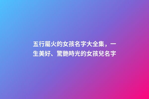 五行屬火的女孩名字大全集，一生美好、驚艷時光的女孩兒名字-第1張-觀點-玄機派