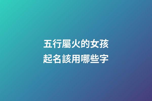 五行屬火的女孩起名該用哪些字