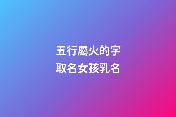 五行屬火的字取名女孩乳名(五行屬火的女寶名字)-第1張-女孩起名-玄機派