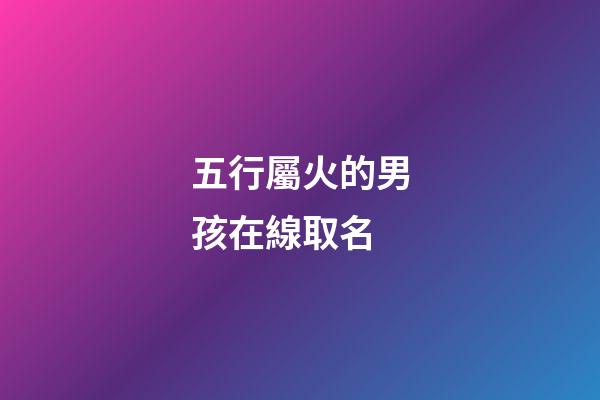 五行屬火的男孩在線取名(五行屬火的男孩名字有哪些)