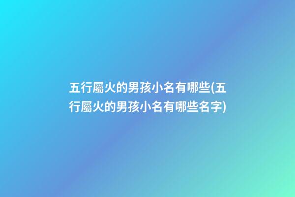 五行屬火的男孩小名有哪些(五行屬火的男孩小名有哪些名字)