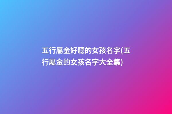五行屬金好聽的女孩名字(五行屬金的女孩名字大全集)