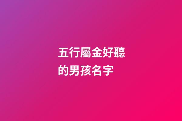 五行屬金好聽的男孩名字(五行屬金字男孩大氣的名字)-第1張-男孩起名-玄機派