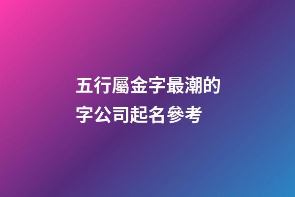 五行屬金字最潮的字公司起名參考-第1張-公司起名-玄機派