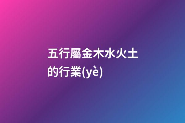 五行屬金木水火土的行業(yè)