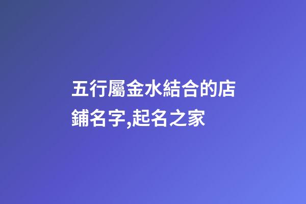 五行屬金水結合的店鋪名字,起名之家-第1張-店鋪起名-玄機派