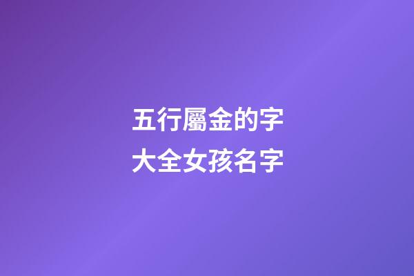 五行屬金的字大全女孩名字(五行屬金字起名女孩名字)-第1張-女孩起名-玄機派