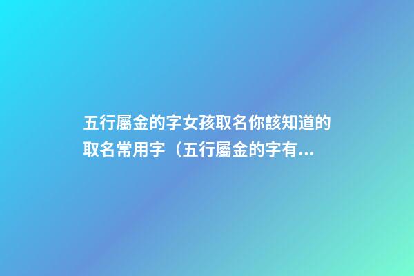 五行屬金的字女孩取名你該知道的取名常用字（五行屬金的字有哪些女孩名字大全）