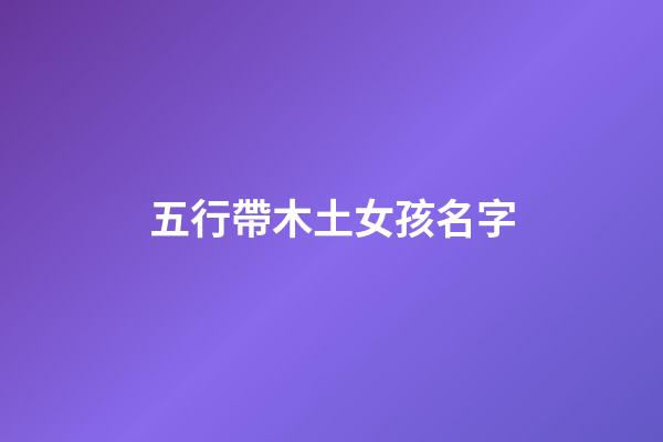 五行帶木土女孩名字(五行屬木屬土的字女孩名字大全)-第1張-女孩起名-玄機(jī)派