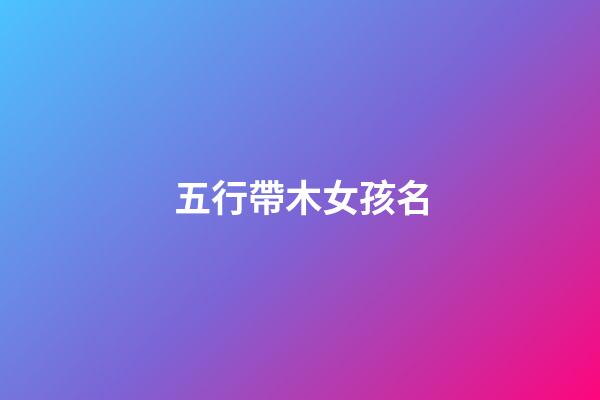 五行帶木女孩名(五行帶木女孩名字大全帶木屬性女寶寶起名)-第1張-女孩起名-玄機派
