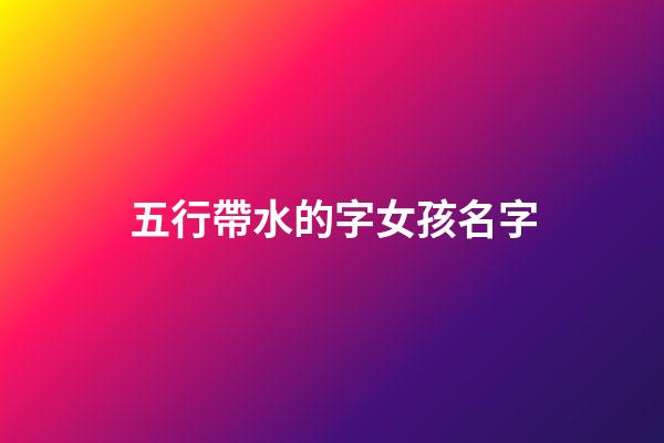 五行帶水的字女孩名字(五行帶水的女孩子名字大全)-第1張-女孩起名-玄機派