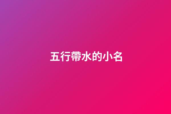五行帶水的小名(五行帶水的小名男孩)-第1張-男孩起名-玄機派