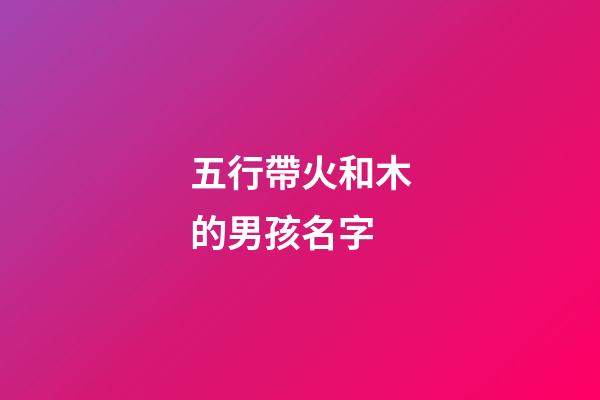 五行帶火和木的男孩名字(五行帶火木的男孩名字屬牛)-第1張-男孩起名-玄機派