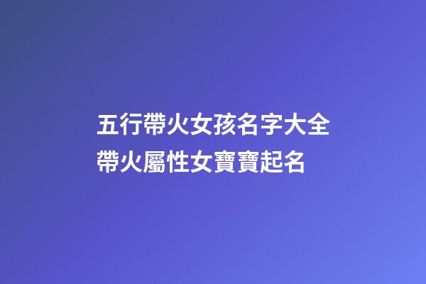 五行帶火女孩名字大全帶火屬性女寶寶起名(五行有火的女孩子名字大全)-第1張-女孩起名-玄機派