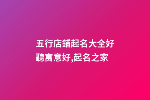 五行店鋪起名大全好聽寓意好,起名之家-第1張-店鋪起名-玄機(jī)派