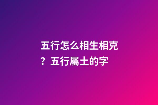 五行怎么相生相克？五行屬土的字