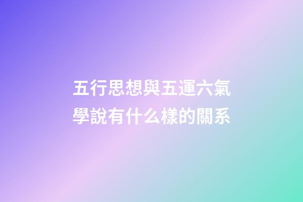五行思想與五運六氣學說有什么樣的關系