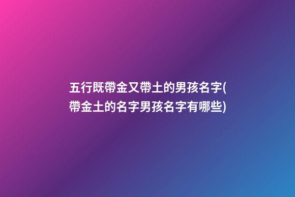 五行既帶金又帶土的男孩名字(帶金土的名字男孩名字有哪些)