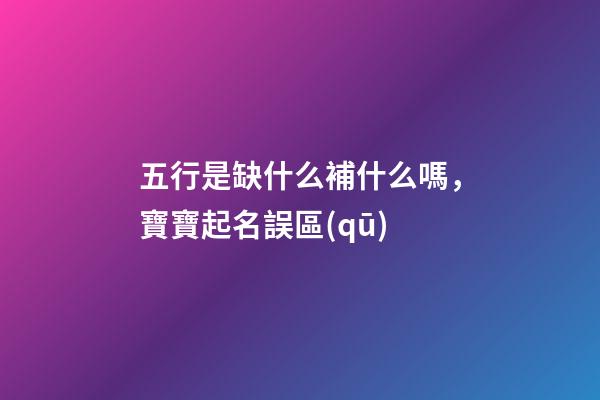 五行是缺什么補什么嗎，寶寶起名誤區(qū)-第1張-觀點-玄機派