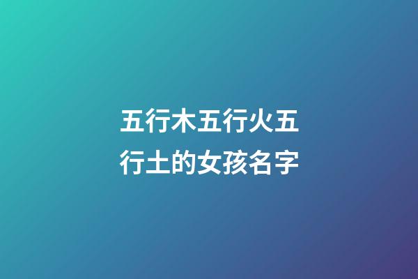五行木五行火五行土的女孩名字(五行木五行火的女寶寶名字)-第1張-女孩起名-玄機(jī)派