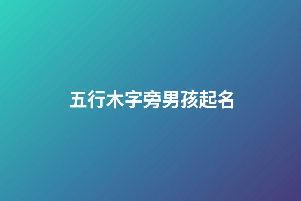 五行木字旁男孩起名(帶木字旁的男孩名字大全五行缺水)-第1張-男孩起名-玄機派