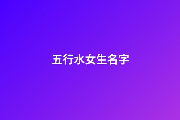 五行水女生名字(五行水取名女孩)-第1張-女孩起名-玄機派