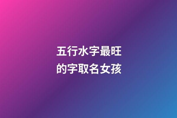 五行水字最旺的字取名女孩(五行水字最旺的字取名女孩子)-第1張-女孩起名-玄機(jī)派