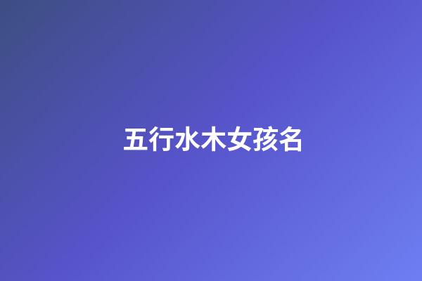 五行水木女孩名(五行中屬水木的女孩名字資料大全)-第1張-女孩起名-玄機派