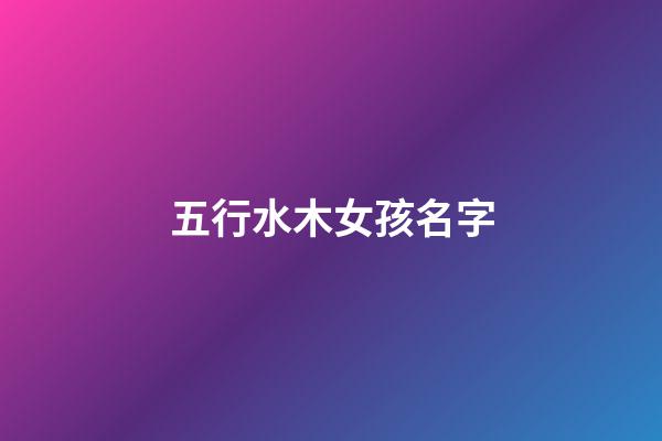 五行水木女孩名字(五行水木女孩名字庫)-第1張-女孩起名-玄機派