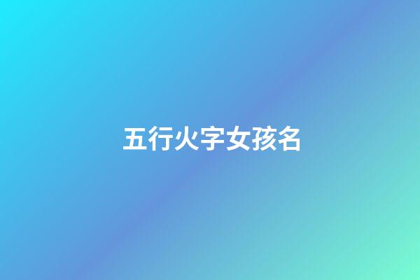 五行火字女孩名(五行火女孩名字)-第1張-女孩起名-玄機派