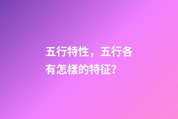 五行特性，五行各有怎樣的特征？