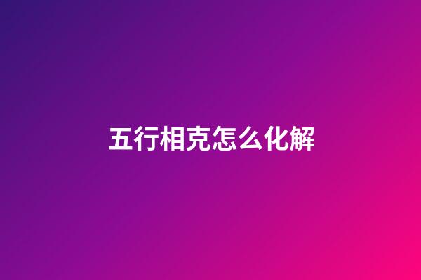 五行相克怎么化解