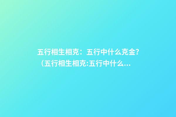 五行相生相克：五行中什么克金？（五行相生相克:五行中什么克金和水）