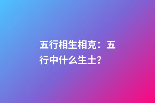 五行相生相克：五行中什么生土？
