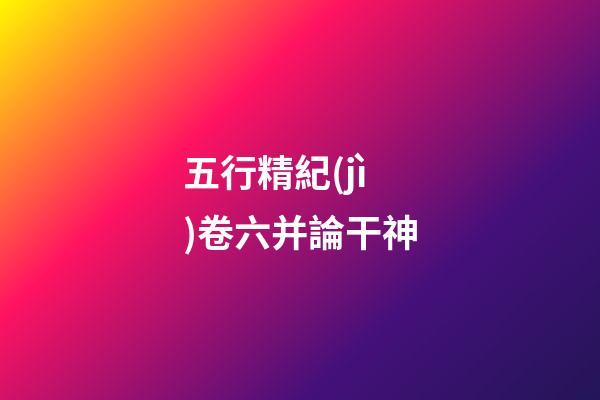 五行精紀(jì)卷六并論干神