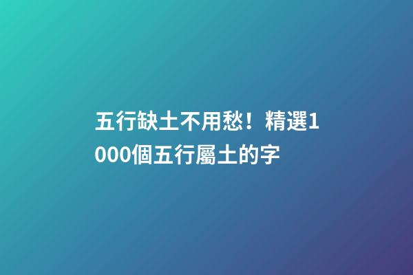 五行缺土不用愁！精選1000個五行屬土的字