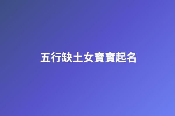 五行缺土女寶寶起名(五行缺土女孩取名用字)-第1張-女孩起名-玄機(jī)派