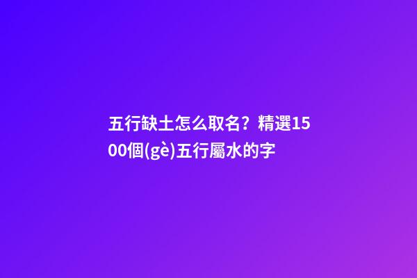 五行缺土怎么取名？精選1500個(gè)五行屬水的字