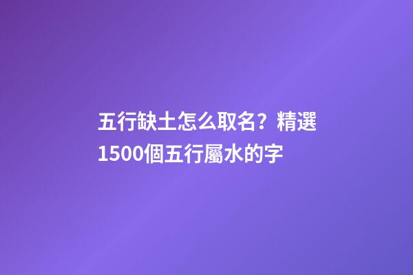 五行缺土怎么取名？精選1500個五行屬水的字