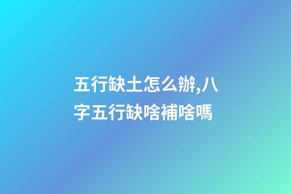 五行缺土怎么辦,八字五行缺啥補啥嗎-第1張-觀點-玄機派