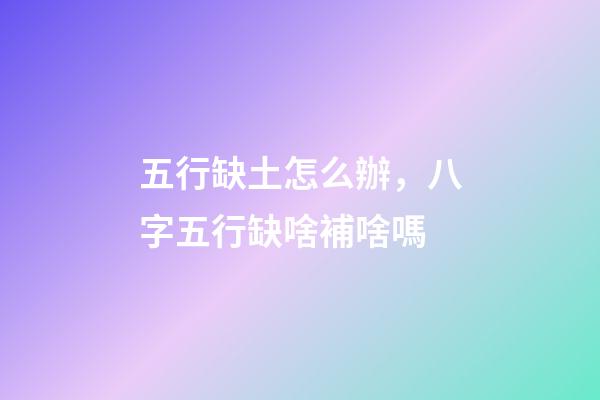 五行缺土怎么辦，八字五行缺啥補啥嗎