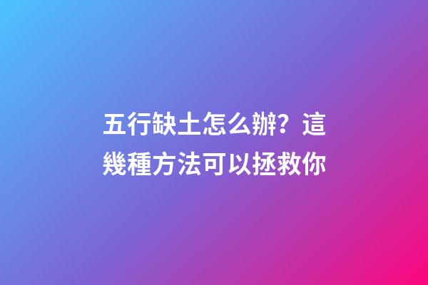 五行缺土怎么辦？這幾種方法可以拯救你