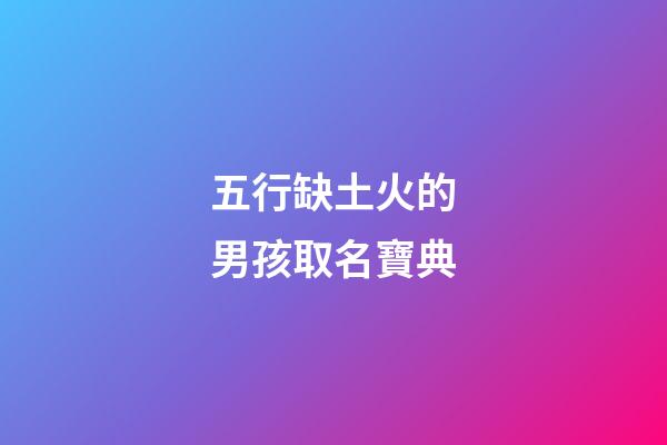 五行缺土火的男孩取名寶典(五行缺火土男名字寓意好)-第1張-男孩起名-玄機派