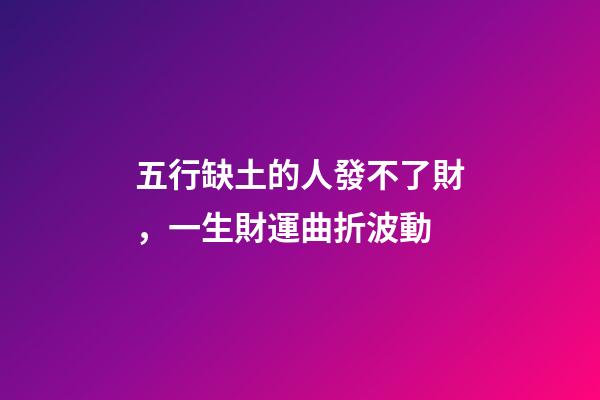 五行缺土的人發不了財，一生財運曲折波動
