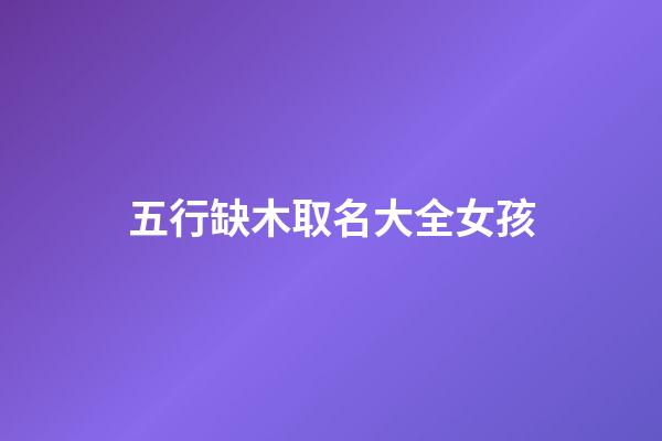 五行缺木取名大全女孩(五行缺木好聽的女孩名字)-第1張-女孩起名-玄機派