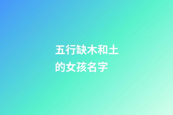 五行缺木和土的女孩名字(五行缺木土的女孩名字虎寶寶)-第1張-女孩起名-玄機派
