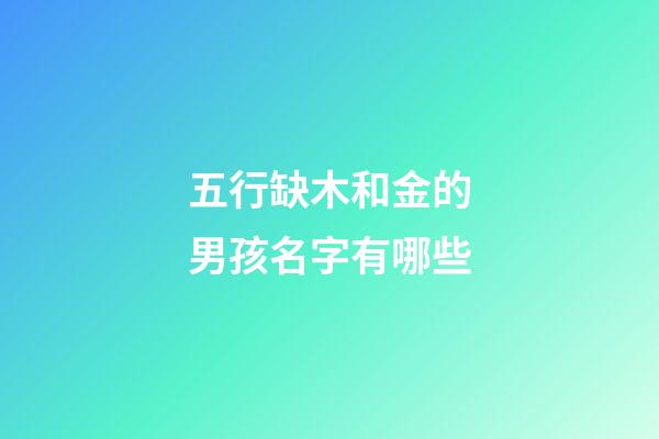 五行缺木和金的男孩名字有哪些(五行缺木金的男孩名字大全集)-第1張-男孩起名-玄機(jī)派
