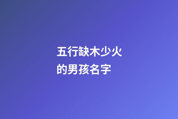 五行缺木少火的男孩名字(五行缺木火最吉利的男孩名字)-第1張-男孩起名-玄機派