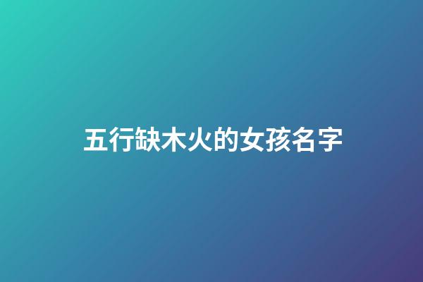 五行缺木火的女孩名字(五行缺木火的女孩名字屬虎)-第1張-女孩起名-玄機派