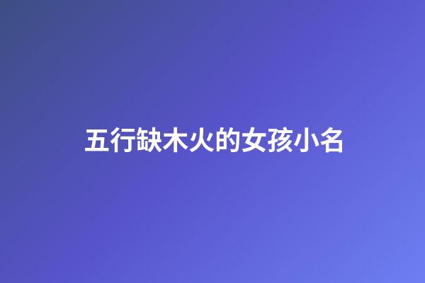 五行缺木火的女孩小名(五行缺木火的女孩小名字大全集圖片)-第1張-女孩起名-玄機派